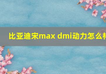 比亚迪宋max dmi动力怎么样